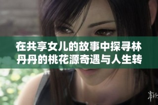 在共享女儿的故事中探寻林丹丹的桃花源奇遇与人生转折