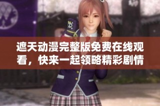 遮天动漫完整版免费在线观看，快来一起领略精彩剧情吧