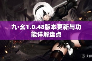 九·幺1.0.48版本更新与功能详解盘点