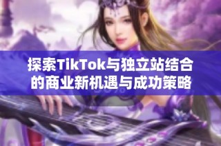探索TikTok与独立站结合的商业新机遇与成功策略