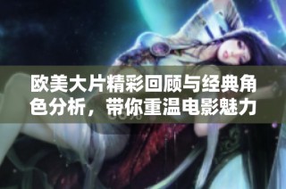 欧美大片精彩回顾与经典角色分析，带你重温电影魅力