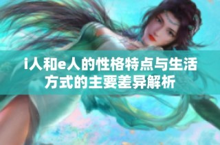 i人和e人的性格特点与生活方式的主要差异解析