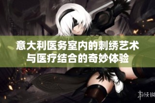 意大利医务室内的刺绣艺术与医疗结合的奇妙体验