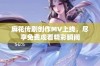 麻花传剧创作MV上线，尽享免费观看精彩瞬间