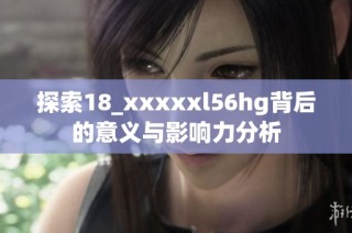 探索18_xxxxxl56hg背后的意义与影响力分析