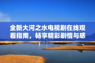 全新大河之水电视剧在线观看指南，畅享精彩剧情与感人故事