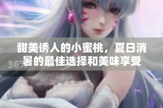 甜美诱人的小蜜桃，夏日消暑的最佳选择和美味享受