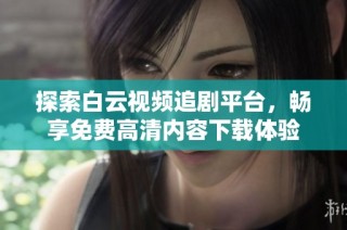 探索白云视频追剧平台，畅享免费高清内容下载体验