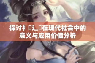 探讨扌喿辶畐在现代社会中的意义与应用价值分析