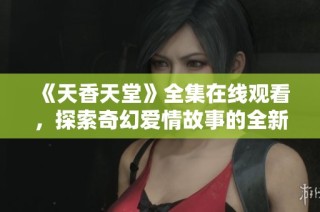 《天香天堂》全集在线观看，探索奇幻爱情故事的全新体验