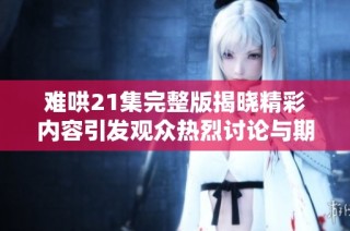 难哄21集完整版揭晓精彩内容引发观众热烈讨论与期待