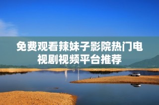 免费观看辣妹子影院热门电视剧视频平台推荐
