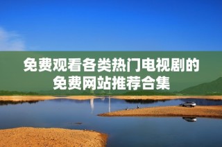 免费观看各类热门电视剧的免费网站推荐合集