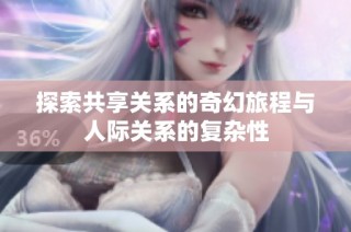 探索共享关系的奇幻旅程与人际关系的复杂性