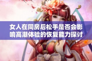 女人在同房后松手是否会影响高潮体验的恢复能力探讨