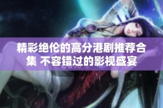 精彩绝伦的高分港剧推荐合集 不容错过的影视盛宴