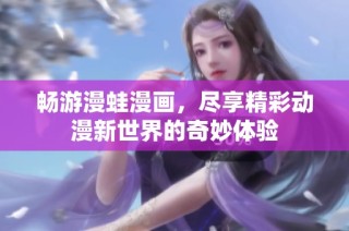 畅游漫蛙漫画，尽享精彩动漫新世界的奇妙体验