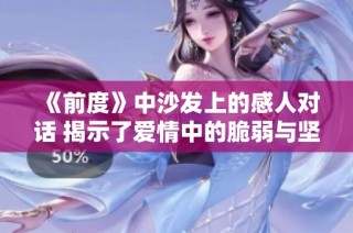 《前度》中沙发上的感人对话 揭示了爱情中的脆弱与坚持