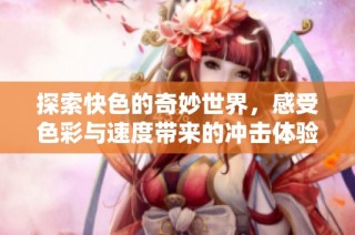 探索快色的奇妙世界，感受色彩与速度带来的冲击体验