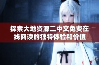 探索大地资源二中文免费在线阅读的独特体验和价值