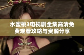 水蜜桃3电视剧全集高清免费观看攻略与资源分享