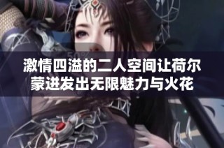 激情四溢的二人空间让荷尔蒙迸发出无限魅力与火花