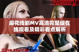麻花传剧MV高清完整版在线观看及精彩看点解析