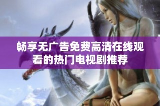 畅享无广告免费高清在线观看的热门电视剧推荐