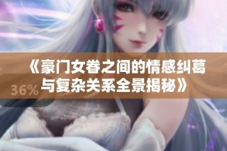 《豪门女眷之间的情感纠葛与复杂关系全景揭秘》