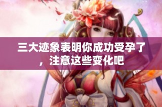 三大迹象表明你成功受孕了，注意这些变化吧