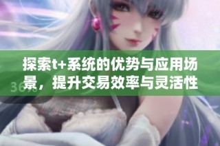 探索t+系统的优势与应用场景，提升交易效率与灵活性