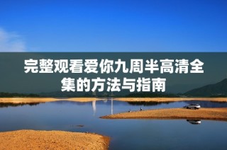 完整观看爱你九周半高清全集的方法与指南