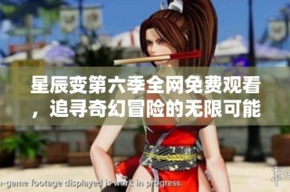 星辰变第六季全网免费观看，追寻奇幻冒险的无限可能