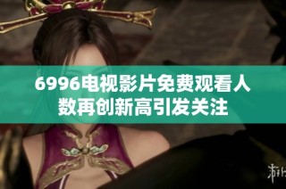 6996电视影片免费观看人数再创新高引发关注