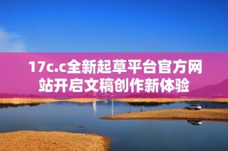 17c.c全新起草平台官方网站开启文稿创作新体验