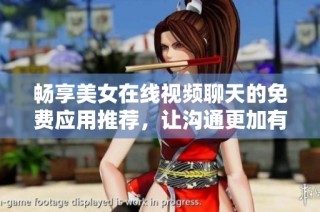 畅享美女在线视频聊天的免费应用推荐，让沟通更加有趣