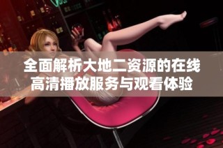 全面解析大地二资源的在线高清播放服务与观看体验