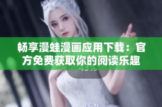 畅享漫蛙漫画应用下载：官方免费获取你的阅读乐趣