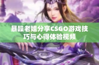 暴躁老姐分享CSGO游戏技巧与心得体验视频