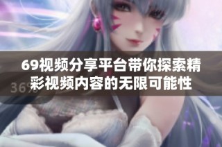 69视频分享平台带你探索精彩视频内容的无限可能性