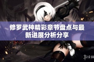 修罗武神精彩章节盘点与最新进展分析分享