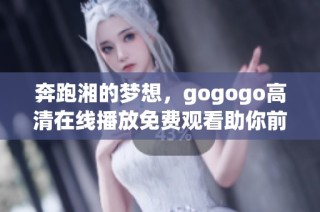 奔跑湘的梦想，gogogo高清在线播放免费观看助你前行