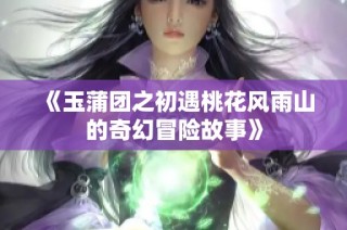 《玉蒲团之初遇桃花风雨山的奇幻冒险故事》