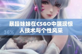 暴躁妹妹在CSGO中展现惊人技术与个性风采