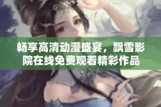 畅享高清动漫盛宴，飘雪影院在线免费观看精彩作品