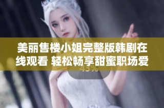 美丽售楼小姐完整版韩剧在线观看 轻松畅享甜蜜职场爱情故事