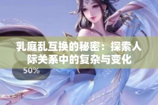 乳庭乱互换的秘密：探索人际关系中的复杂与变化