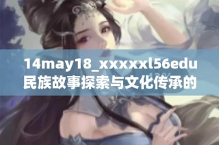 14may18_xxxxxl56edu民族故事探索与文化传承的重要性与意义