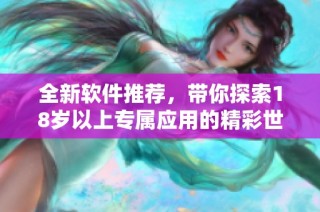 全新软件推荐，带你探索18岁以上专属应用的精彩世界
