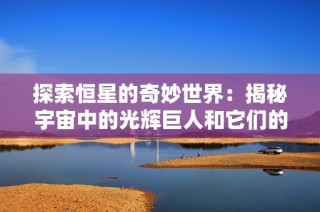 探索恒星的奇妙世界：揭秘宇宙中的光辉巨人和它们的秘密